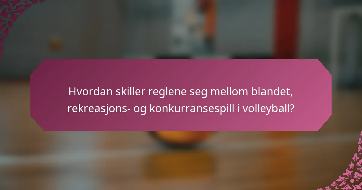 Hvordan skiller reglene seg mellom blandet, rekreasjons- og konkurransespill i volleyball?
