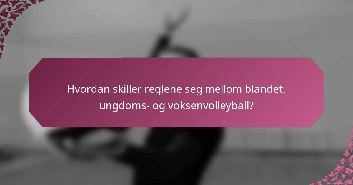 Hvordan skiller reglene seg mellom blandet, ungdoms- og voksenvolleyball?
