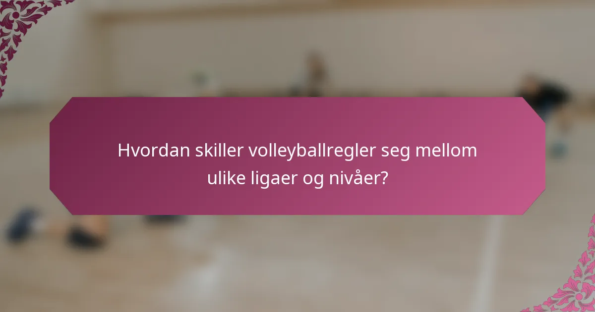 Hvordan skiller volleyballregler seg mellom ulike ligaer og nivåer?