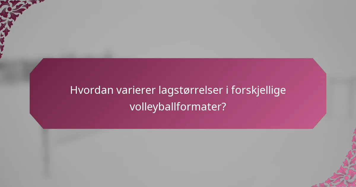 Hvordan varierer lagstørrelser i forskjellige volleyballformater?